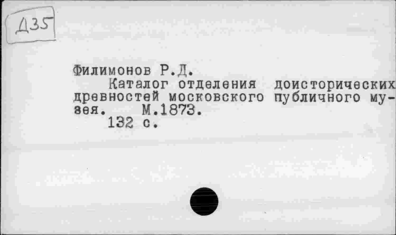 ﻿Филимонов Р.Д.
Каталог отделения доисторических древностей московского публичного музея. М.1873.
132 с.